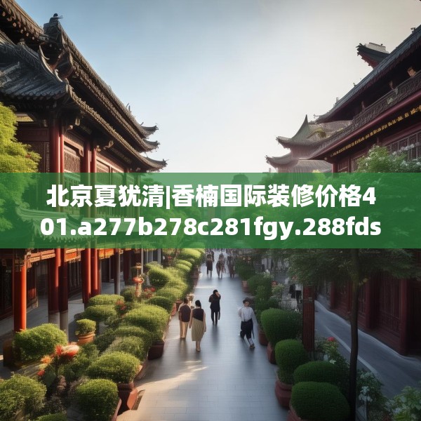 北京夏犹清|香楠国际装修价格401.a277b278c281fgy.288fds