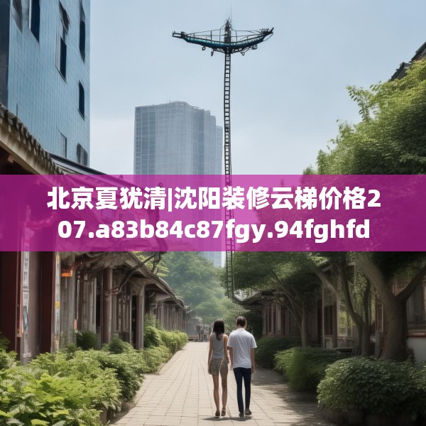 北京夏犹清|沈阳装修云梯价格207.a83b84c87fgy.94fghfd
