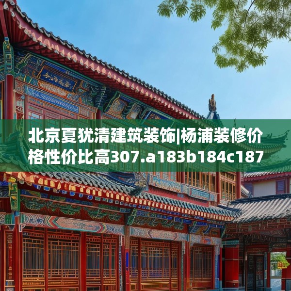 北京夏犹清建筑装饰|杨浦装修价格性价比高307.a183b184c187fgy.194jhhj