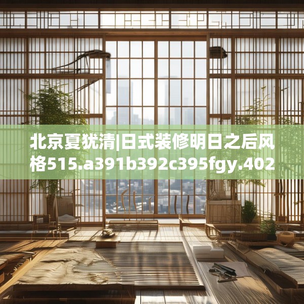 北京夏犹清|日式装修明日之后风格515.a391b392c395fgy.402cvcx