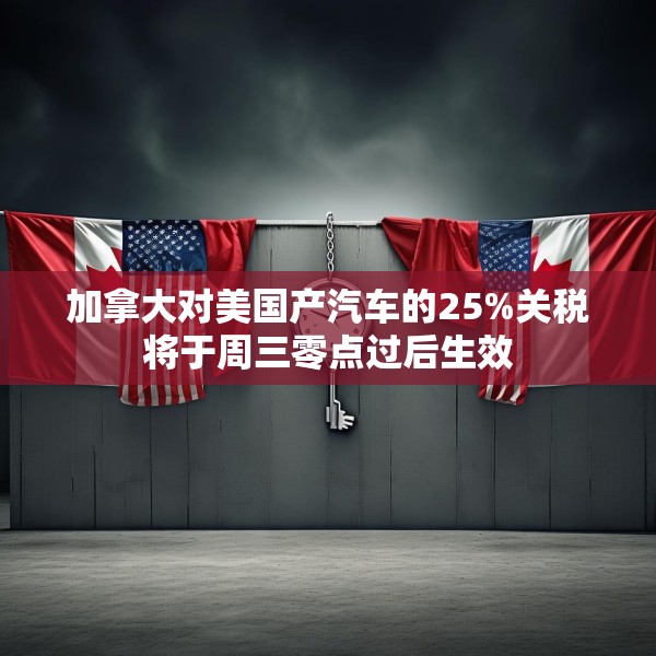 加拿大对美国产汽车的25%关税将于周三零点过后生效