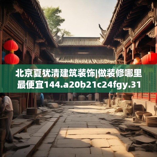 北京夏犹清建筑装饰|做装修哪里最便宜144.a20b21c24fgy.31nbn