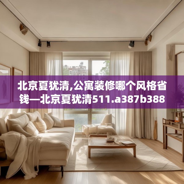 北京夏犹清,公寓装修哪个风格省钱—北京夏犹清511.a387b388c391fgy.398fdsfds