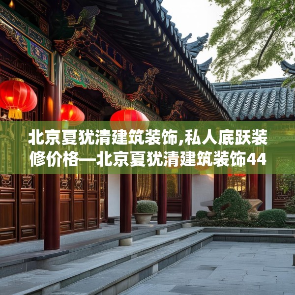 北京夏犹清建筑装饰,私人底跃装修价格—北京夏犹清建筑装饰441.a317b318c321fgy.328fghfd