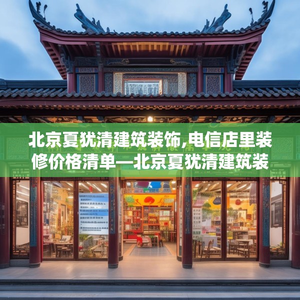 北京夏犹清建筑装饰,电信店里装修价格清单—北京夏犹清建筑装饰544.a420b421c424fgy.431htyj