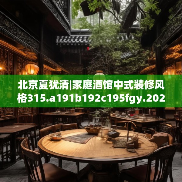 北京夏犹清|家庭酒馆中式装修风格315.a191b192c195fgy.202fghfd