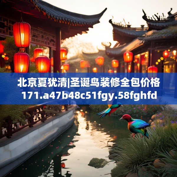 北京夏犹清|圣诞鸟装修全包价格171.a47b48c51fgy.58fghfd