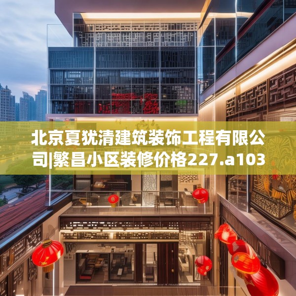 北京夏犹清建筑装饰工程有限公司|繁昌小区装修价格227.a103b104c107fgy.114cvcx