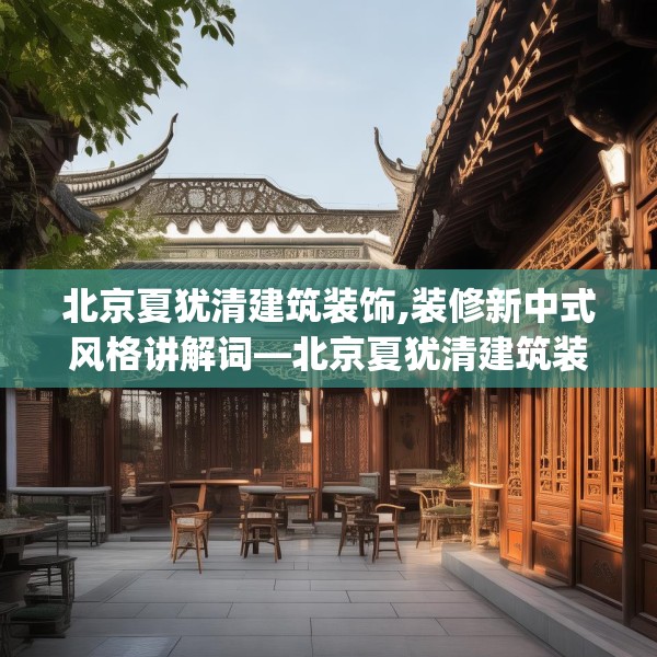 北京夏犹清建筑装饰,装修新中式风格讲解词—北京夏犹清建筑装饰164.a40b41c44fgy.5176682