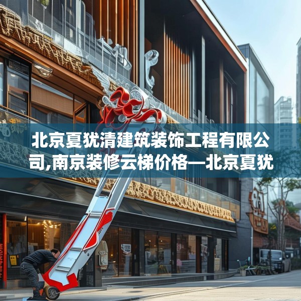 北京夏犹清建筑装饰工程有限公司,南京装修云梯价格—北京夏犹清建筑装饰工程有限公司245.a121b122c125fgy.132cvcx