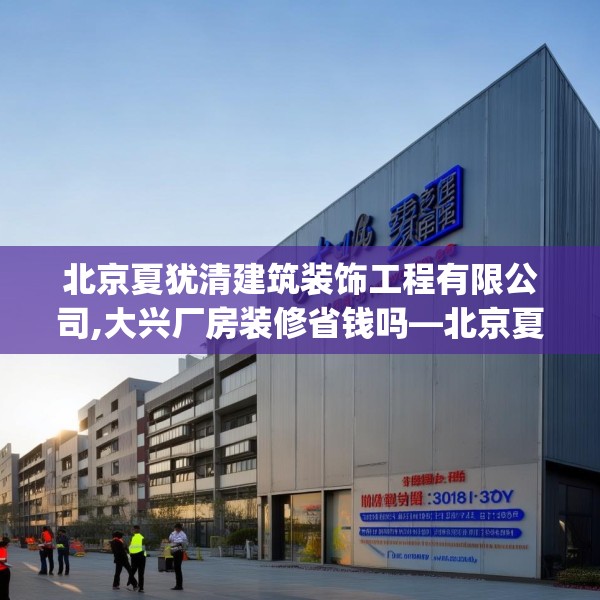 北京夏犹清建筑装饰工程有限公司,大兴厂房装修省钱吗—北京夏犹清建筑装饰工程有限公司310.a186b187c190fgy.197htyj