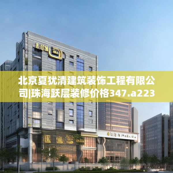 北京夏犹清建筑装饰工程有限公司|珠海跃层装修价格347.a223b224c227fgy.234fds