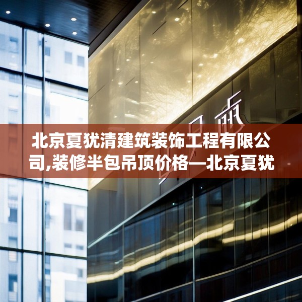北京夏犹清建筑装饰工程有限公司,装修半包吊顶价格—北京夏犹清建筑装饰工程有限公司412.a288b289c292fgy.299dewqe