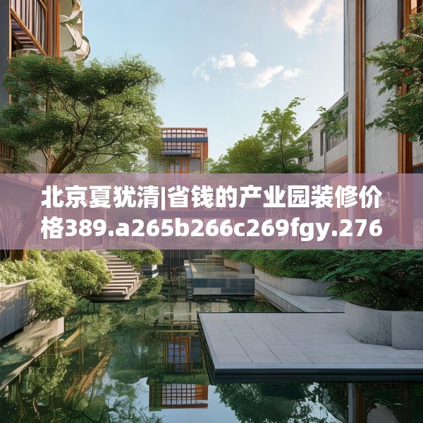 北京夏犹清|省钱的产业园装修价格389.a265b266c269fgy.276cvcx