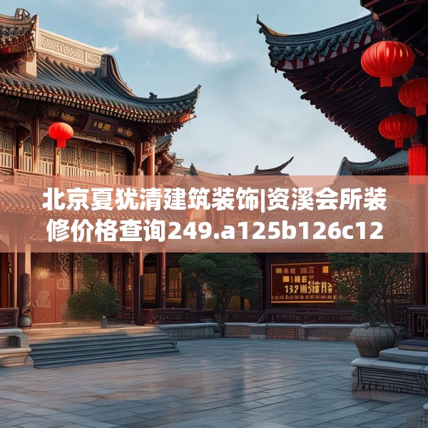 北京夏犹清建筑装饰|资溪会所装修价格查询249.a125b126c129fgy.136fhsg