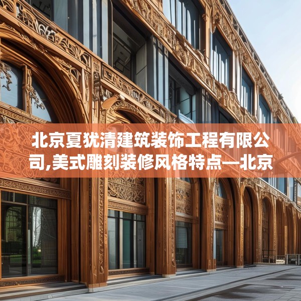 北京夏犹清建筑装饰工程有限公司,美式雕刻装修风格特点—北京夏犹清建筑装饰工程有限公司381.a257b258c261fgy.268uyk