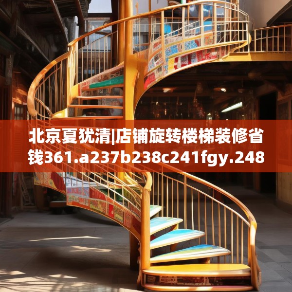 北京夏犹清|店铺旋转楼梯装修省钱361.a237b238c241fgy.248jhhj