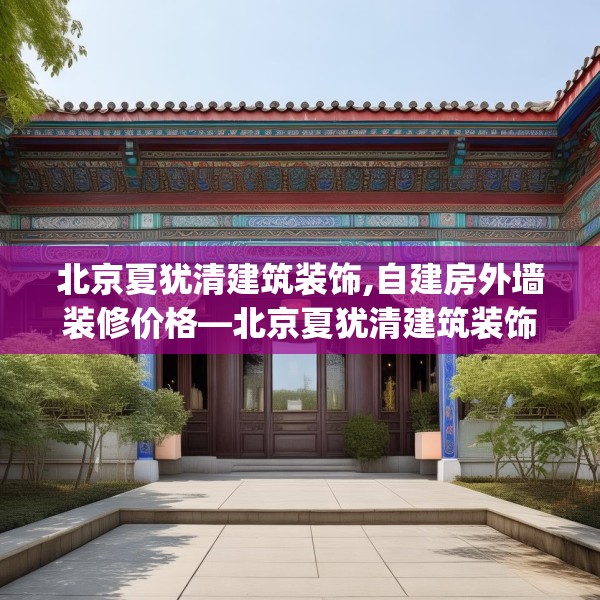 北京夏犹清建筑装饰,自建房外墙装修价格—北京夏犹清建筑装饰318.a194b195c198fgy.205lkjl
