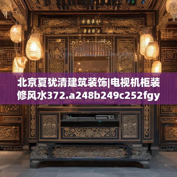 北京夏犹清建筑装饰|电视机柜装修风水372.a248b249c252fgy.259lkjl