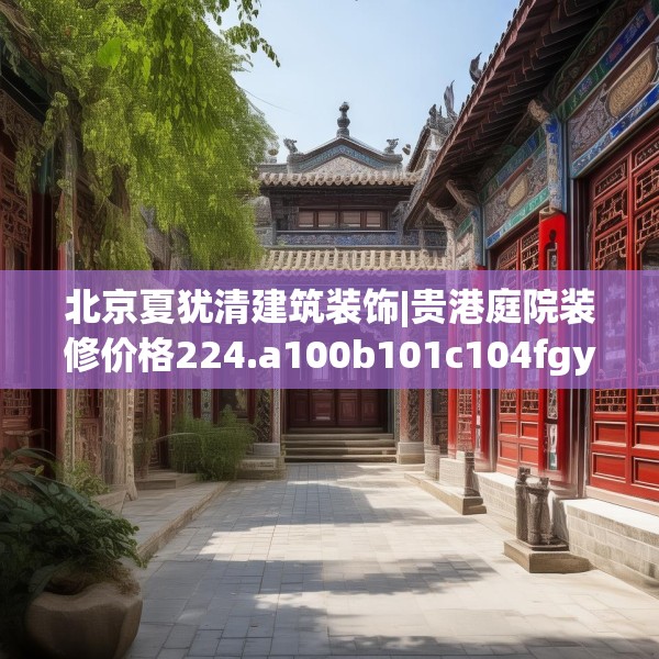 北京夏犹清建筑装饰|贵港庭院装修价格224.a100b101c104fgy.111wew