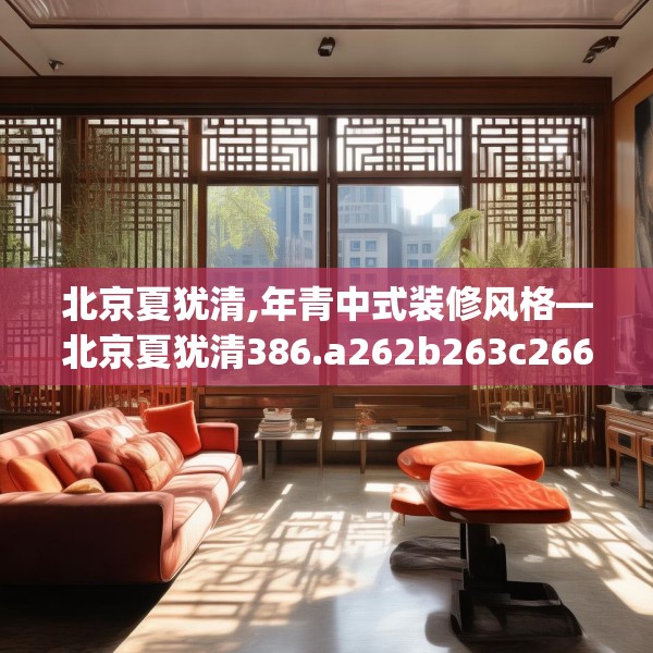 北京夏犹清,年青中式装修风格—北京夏犹清386.a262b263c266fgy.273wew