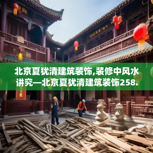 北京夏犹清建筑装饰,装修中风水讲究—北京夏犹清建筑装饰258.a134b135c138fgy.145dsfds