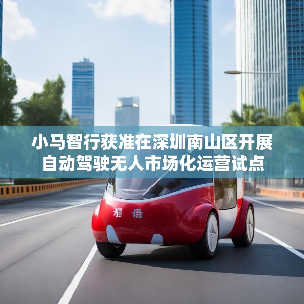 小马智行获准在深圳南山区开展自动驾驶无人市场化运营试点