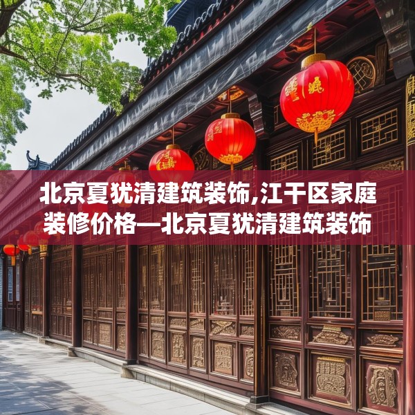北京夏犹清建筑装饰,江干区家庭装修价格—北京夏犹清建筑装饰571.a447b448c451fgy.458poiy