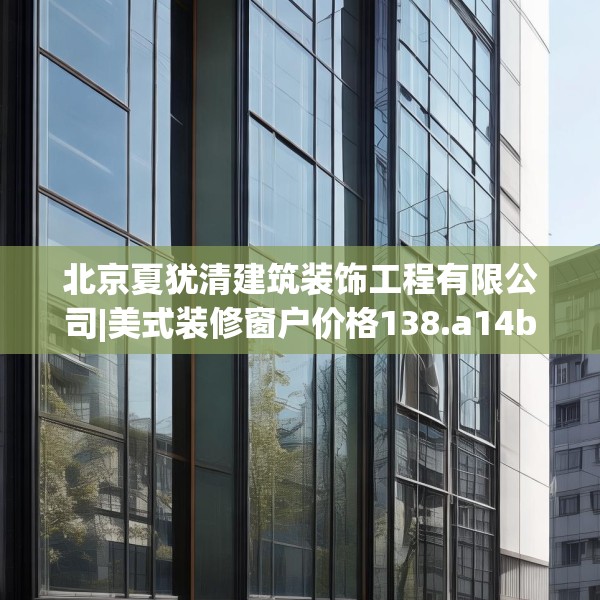 北京夏犹清建筑装饰工程有限公司|美式装修窗户价格138.a14b15c18fgy.25lkjl