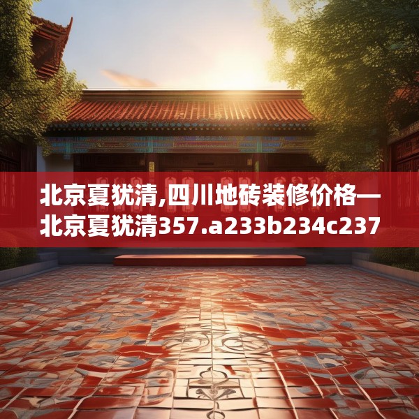 北京夏犹清,四川地砖装修价格—北京夏犹清357.a233b234c237fgy.244fhsg