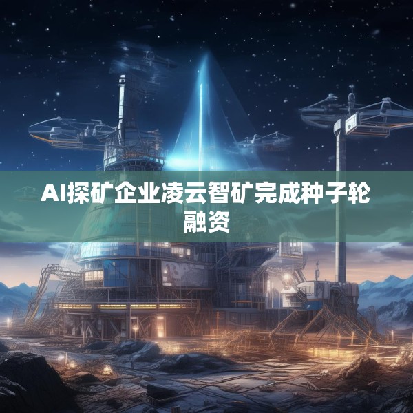 AI探矿企业凌云智矿完成种子轮融资