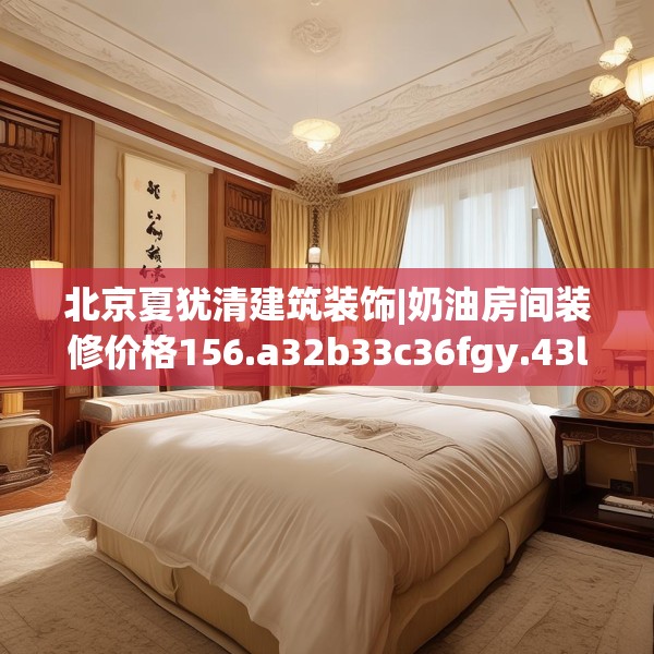 北京夏犹清建筑装饰|奶油房间装修价格156.a32b33c36fgy.43lkjl