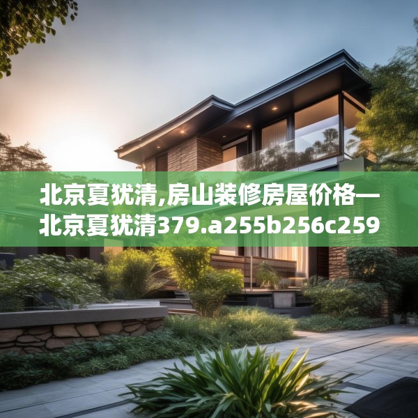 北京夏犹清,房山装修房屋价格—北京夏犹清379.a255b256c259fgy.266jhhj