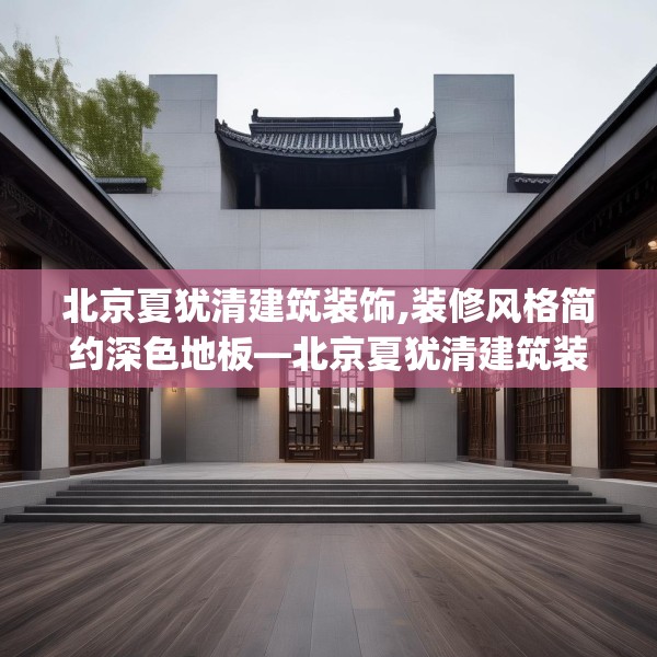北京夏犹清建筑装饰,装修风格简约深色地板—北京夏犹清建筑装饰315.a191b192c195fgy.202fghfd