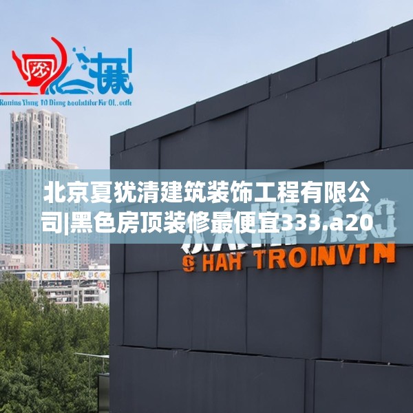 北京夏犹清建筑装饰工程有限公司|黑色房顶装修最便宜333.a209b210c213fgy.220fghfd