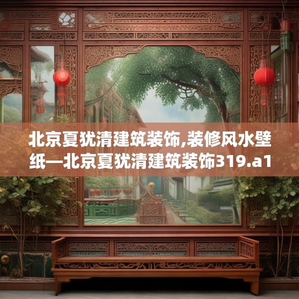 北京夏犹清建筑装饰,装修风水壁纸—北京夏犹清建筑装饰319.a195b196c199fgy.206poiy