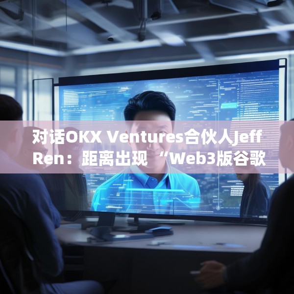 对话OKX Ventures合伙人Jeff Ren：距离出现 “Web3版谷歌”还有多远