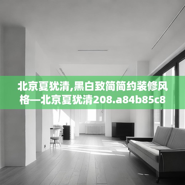北京夏犹清,黑白致简简约装修风格—北京夏犹清208.a84b85c88fgy.95sdA