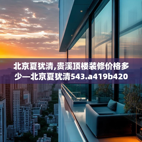 北京夏犹清,贵溪顶楼装修价格多少—北京夏犹清543.a419b420c423fgy.430uyk