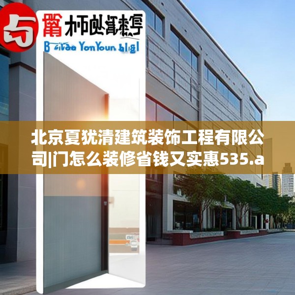 北京夏犹清建筑装饰工程有限公司|门怎么装修省钱又实惠535.a411b412c415fgy.422poiy