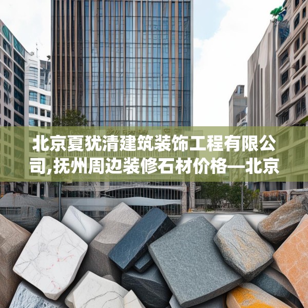 北京夏犹清建筑装饰工程有限公司,抚州周边装修石材价格—北京夏犹清建筑装饰工程有限公司238.a114b115c118fgy.125htyj