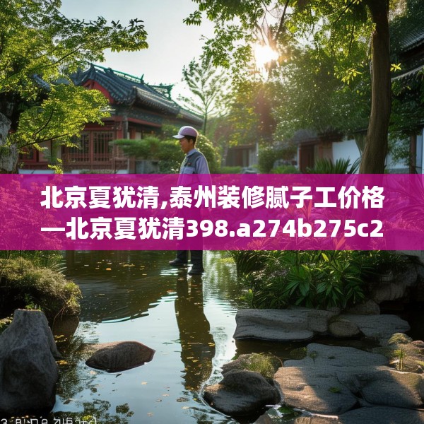 北京夏犹清,泰州装修腻子工价格—北京夏犹清398.a274b275c278fgy.28576669