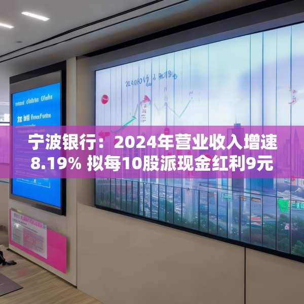 宁波银行：2024年营业收入增速8.19% 拟每10股派现金红利9元