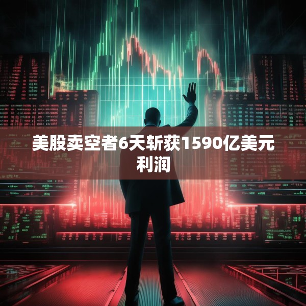 美股卖空者6天斩获1590亿美元利润