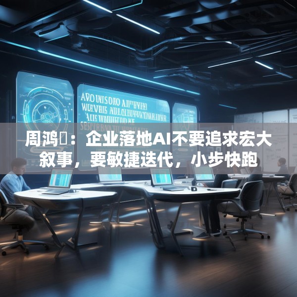 周鸿祎：企业落地AI不要追求宏大叙事，要敏捷迭代，小步快跑
