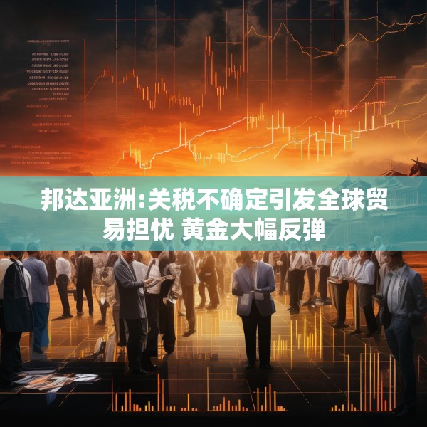 邦达亚洲:关税不确定引发全球贸易担忧 黄金大幅反弹