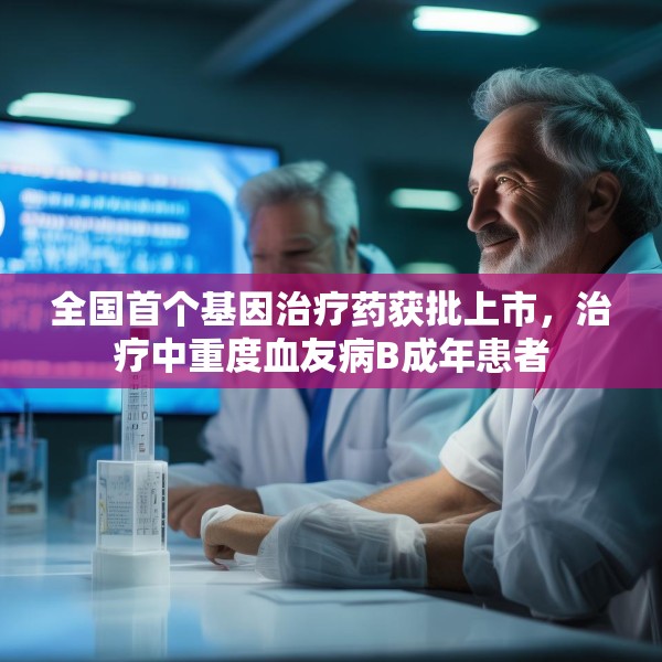 全国首个基因治疗药获批上市，治疗中重度血友病B成年患者