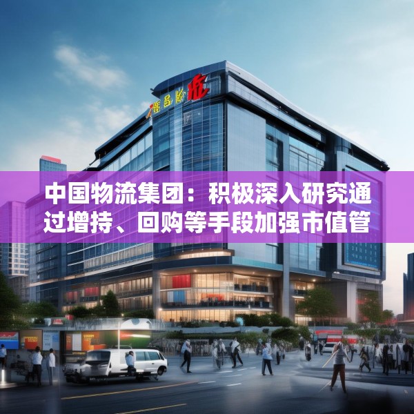 中国物流集团：积极深入研究通过增持、回购等手段加强市值管理
