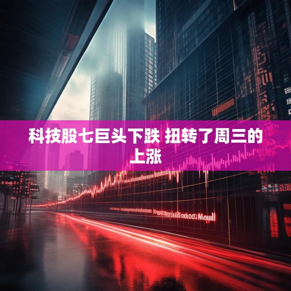 科技股七巨头下跌 扭转了周三的上涨