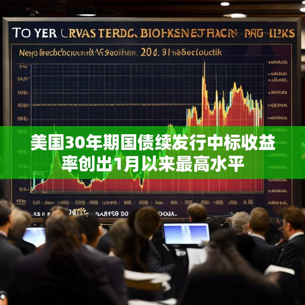 美国30年期国债续发行中标收益率创出1月以来最高水平